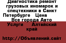 Диагностика,ремонт грузовых иномарок и спецтехники в Санкт-Петербурге › Цена ­ 1 500 - Все города Авто » Услуги   . Алтайский край